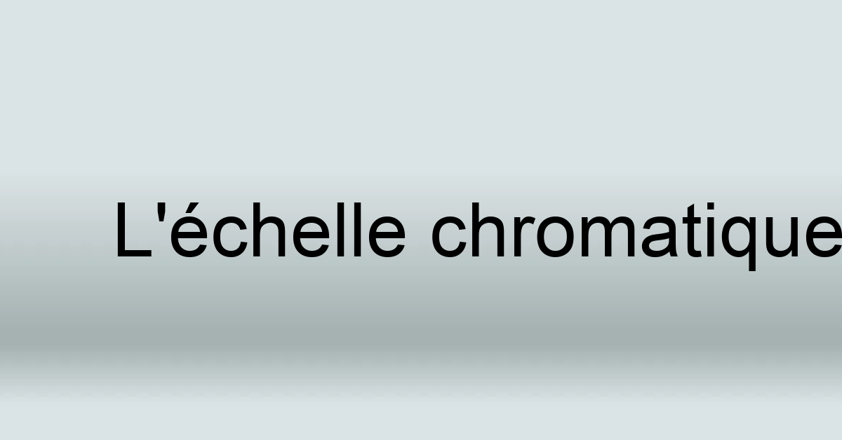 Définition de échelle chromatique Notions de solfège